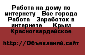 Работа на дому по интернету - Все города Работа » Заработок в интернете   . Крым,Красногвардейское